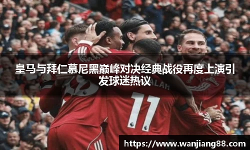 365英国皇马与拜仁慕尼黑巅峰对决经典战役再度上演引发球迷热议